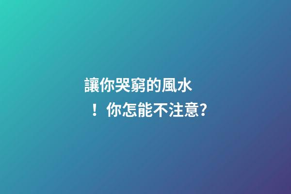 讓你哭窮的風水！你怎能不注意？